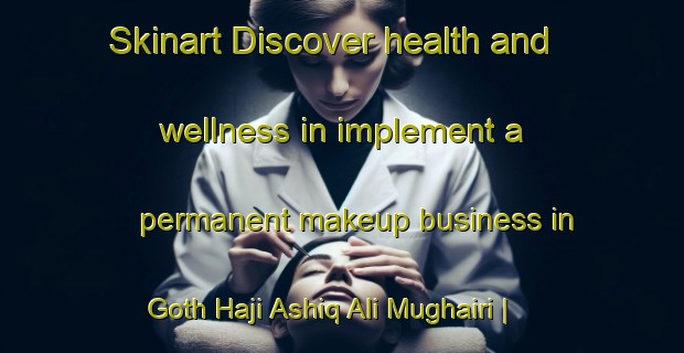 Skinart Discover health and wellness in implement a permanent makeup business in Goth Haji Ashiq Ali Mughairi | PermanentmakeupTraining | PermanentmakeupClasses | SkinartTraining-Pakistan